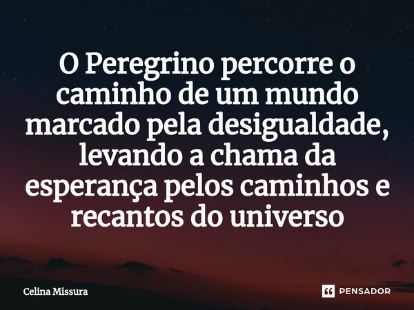 ⁠O Peregrino percorre o caminho de um mundo marcado pela desigualdade, levando a chama da esperança pelos caminhos e recantos do universo... Frase de Celina Missura.