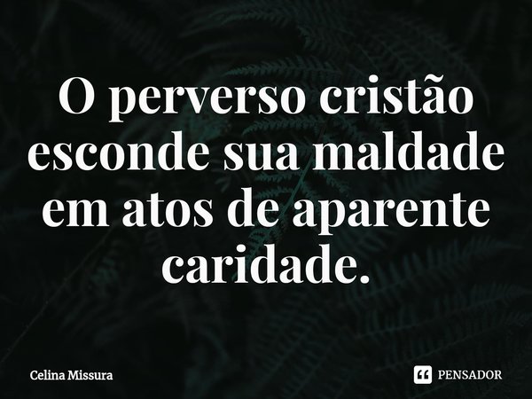 ⁠O perverso cristão esconde sua maldade em atos de aparente caridade.... Frase de Celina Missura.