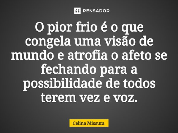 ⁠O pior frio é o que congela uma visão de mundo e atrofia o afeto se fechando para a possibilidade de todos terem vez e voz.... Frase de Celina Missura.