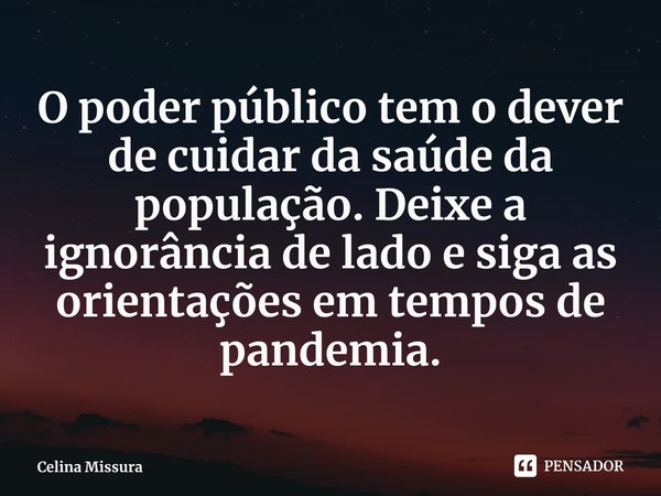 ⁠O poder público tem o dever de cuidar da saúde da população. Deixe a ignorância de lado e siga as orientações em tempos de pandemia.... Frase de Celina Missura.