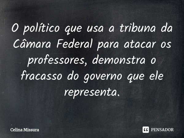 ⁠O político que usa a tribuna da Câmara Federal para atacar os professores, demonstra o fracasso do governo que ele representa.... Frase de Celina Missura.