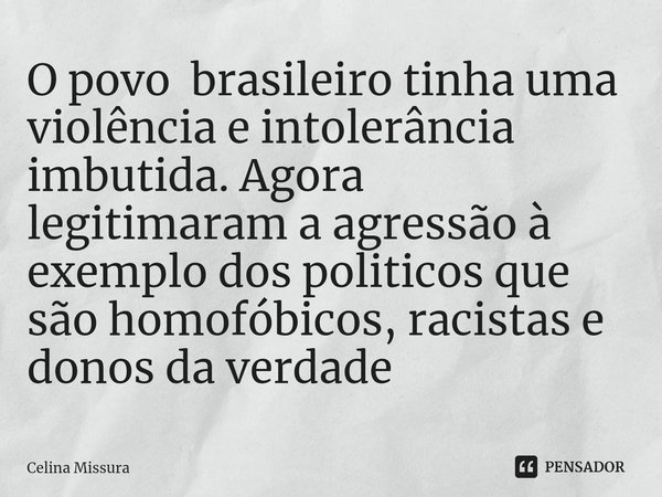 ⁠O povo brasileiro tinha uma violência e intolerância imbutida. Agora legitimaram a agressão à exemplo dos politicos que são homofóbicos, racistas e donos da ve... Frase de Celina Missura.