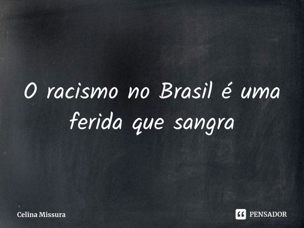 ⁠O racismo no Brasil é uma ferida que sangra... Frase de Celina Missura.