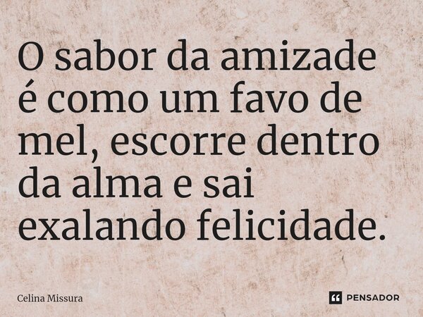 ⁠⁠O sabor da amizade é como um favo de mel, escorre dentro da alma e sai exalando felicidade.... Frase de Celina Missura.