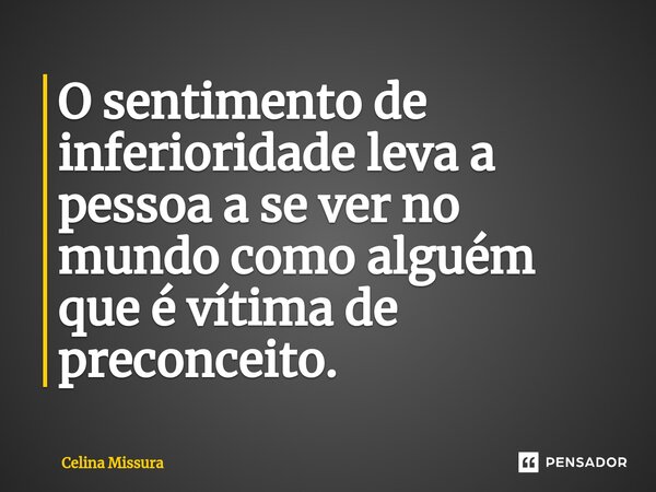 ⁠O sentimento de inferioridade leva a pessoa a se ver no mundo como alguém que é vítima de preconceito.... Frase de Celina Missura.