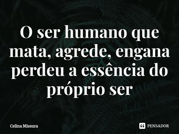 ⁠O ser humano que mata, agrede, engana perdeu a essência do próprio ser... Frase de Celina Missura.