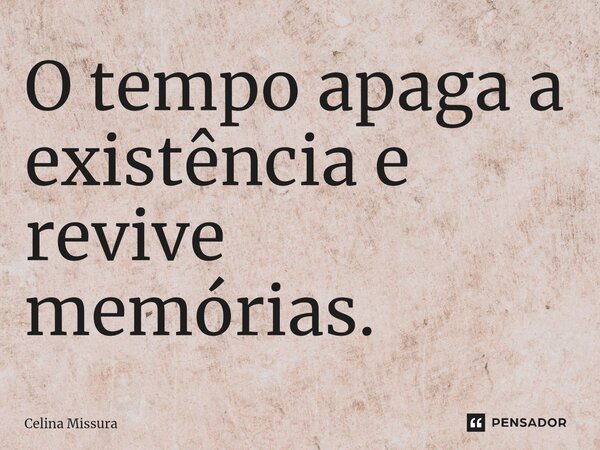 ⁠O tempo apaga a existência e revive memórias.... Frase de Celina Missura.