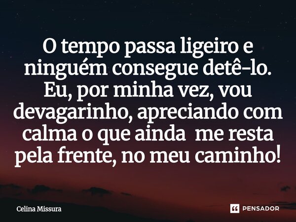 ⁠O tempo passa ligeiro e ninguém consegue detê-lo. Eu, por minha vez, vou devagarinho, apreciando com calma o que ainda me resta pela frente, no meu caminho!... Frase de Celina Missura.