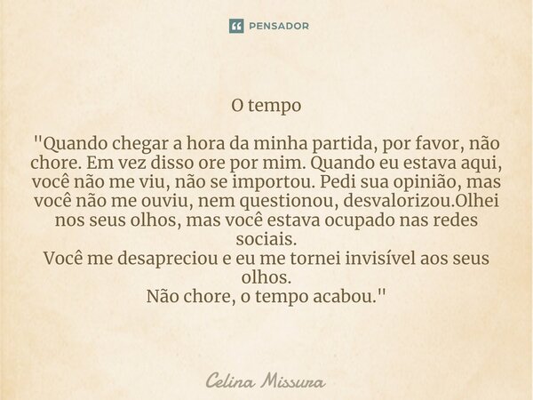 O tempo "Quando chegar a hora da minha partida, por favor, não chore. Em vez disso ore por mim. Quando eu estava aqui, você não me viu, não se importou. Pe... Frase de Celina Missura.