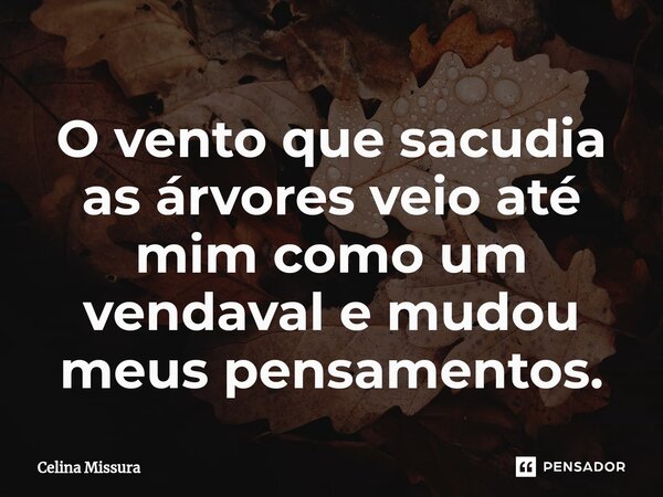 ⁠O vento que sacudia as árvores veio até mim como um vendaval e mudou meus pensamentos.... Frase de Celina Missura.