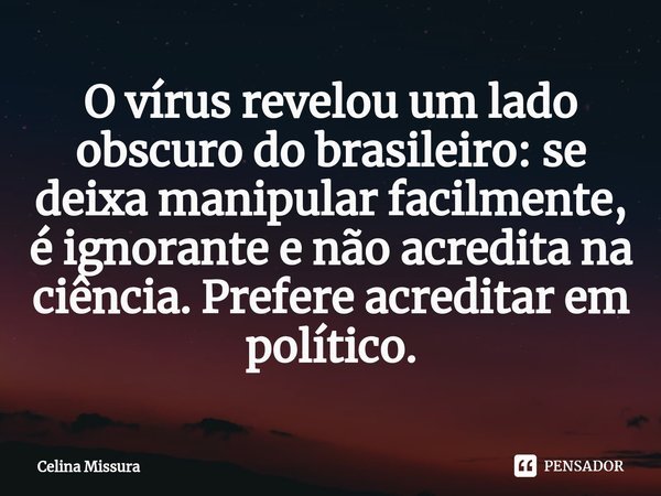 ⁠O vírus revelou um lado obscuro do brasileiro: se deixa manipular facilmente, é ignorante e não acredita na ciência. Prefere acreditar em político.... Frase de Celina Missura.