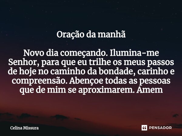 ⁠Oração da manhã Novo dia começando. Ilumina-me Senhor, para que eu trilhe os meus passos de hoje no caminho da bondade, carinho e compreensão. Abençoe todas as... Frase de Celina Missura.