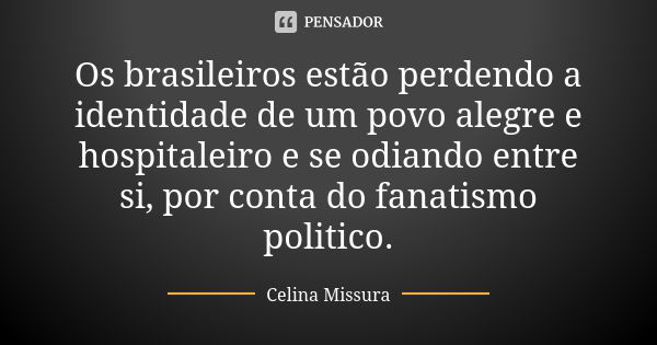 Os brasileiros estão perdendo a identidade de um povo alegre e hospitaleiro e se odiando entre si, por conta do fanatismo politico.... Frase de Celina Missura.