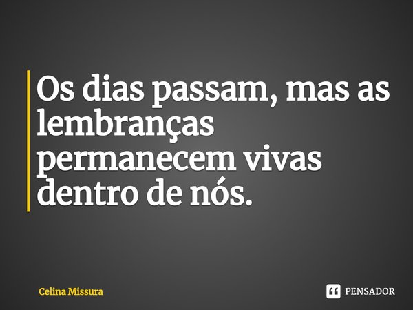 ⁠Os dias passam, mas as lembranças permanecem vivas dentro de nós.... Frase de Celina Missura.