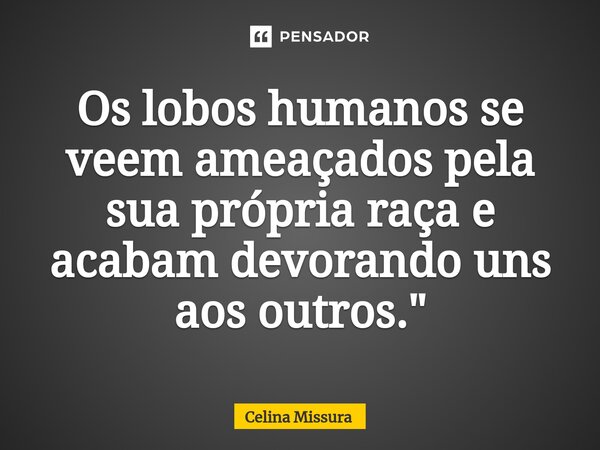 ⁠Os lobos humanos se veem ameaçados pela sua própria raça e acabam devorando uns aos outros."... Frase de Celina Missura.