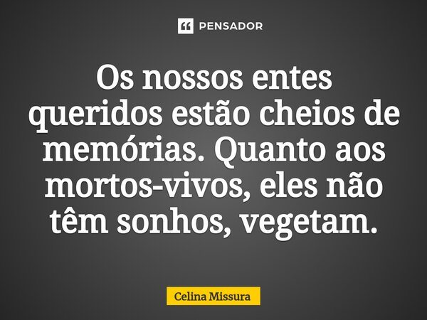 ⁠⁠Os nossos entes queridos estão cheios de memórias. Quanto aos mortos-vivos, eles não têm sonhos, vegetam.... Frase de Celina Missura.