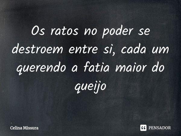 ⁠Os ratos no poder se destroem entre si, cada um querendo a fatia maior do queijo... Frase de Celina Missura.