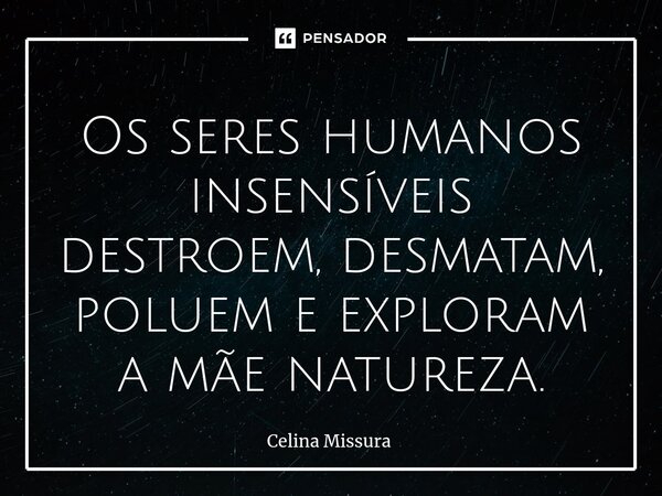 ⁠Os seres humanos insensíveis destroem, desmatam, poluem e exploram a mãe natureza.... Frase de Celina Missura.