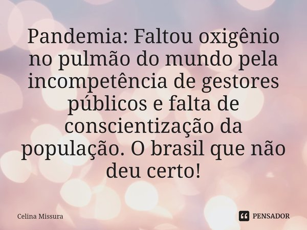 Pandemia: ⁠Faltou oxigênio no pulmão do mundo pela incompetência de gestores públicos e falta de conscientização da população. O brasil que não deu certo!... Frase de Celina Missura.