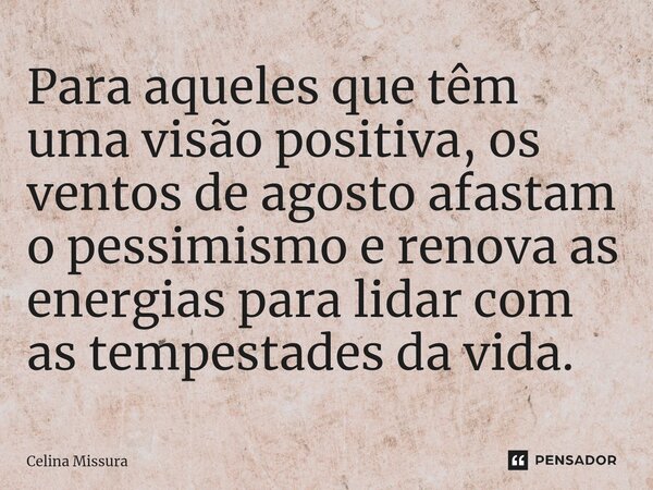 ⁠Para aqueles que têm uma visão positiva, os ventos de agosto afastam o pessimismo e renova as energias para lidar com as tempestades da vida.... Frase de Celina Missura.