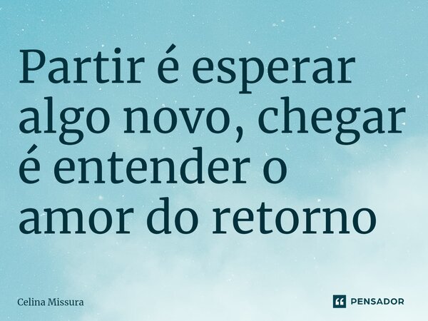 ⁠Partir é esperar algo novo, chegar é entender o amor do retorno... Frase de Celina Missura.