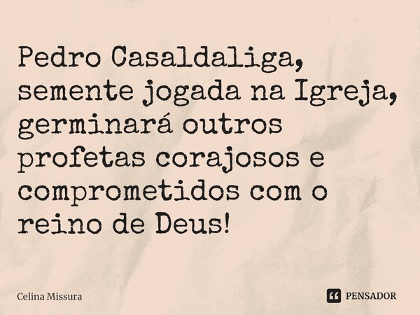 ⁠Pedro Casaldaliga,
semente jogada na Igreja,
germinará outros profetas corajosos e comprometidos com o reino de Deus!... Frase de Celina Missura.