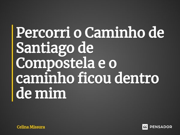 ⁠Percorri o Caminho de Santiago de Compostela e o caminho ficou dentro de mim... Frase de Celina Missura.