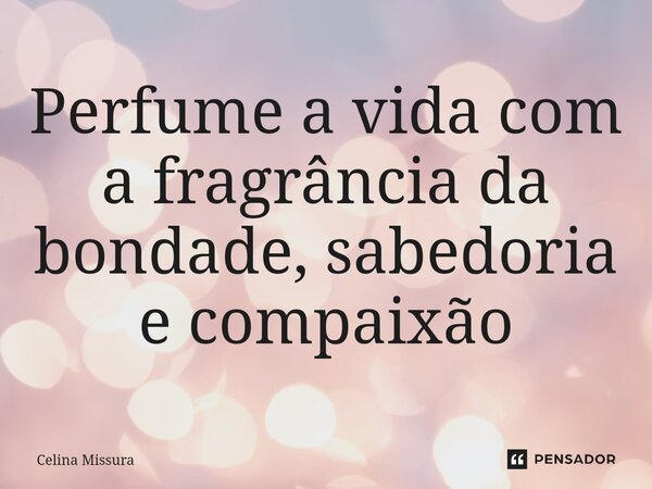 ⁠Perfume a vida com a fragrância da bondade, sabedoria e compaixão... Frase de Celina Missura.