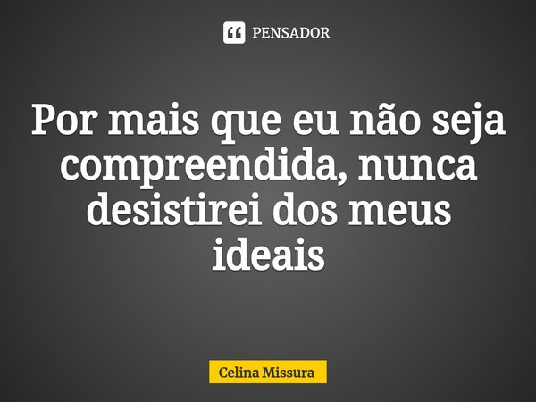 ⁠Por mais que eu não seja compreendida, nunca desistirei dos meus ideais... Frase de Celina Missura.