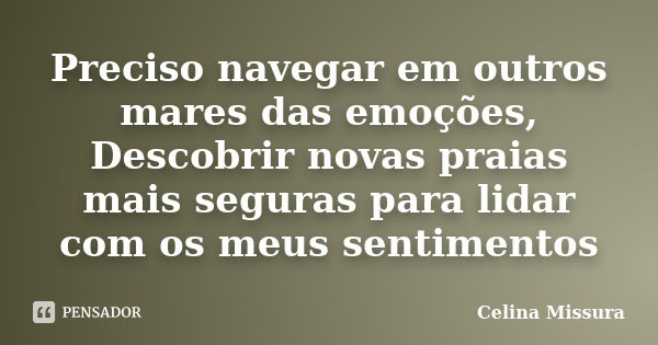 Preciso navegar em outros mares das emoções, Descobrir novas praias mais seguras para lidar com os meus sentimentos... Frase de Celina Missura.