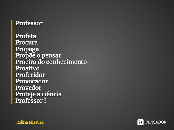 ⁠Professor Profeta
Procura
Propaga
Propõe o pensar
Proeiro do conhecimento
Proativo
Proferidor
Provocador
Provedor
Proteje a ciência
Professor !... Frase de Celina Missura.