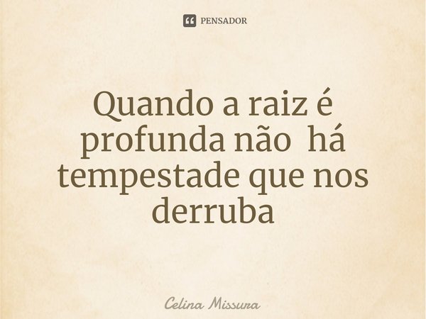 ⁠Quando a raiz é profunda não há tempestade que nos derruba... Frase de Celina Missura.