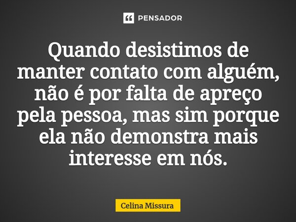 ⁠Quando desistimos de manter contato com alguém, não é por falta de apreço pela pessoa, mas sim porque ela não demonstra mais interesse em nós.... Frase de Celina Missura.