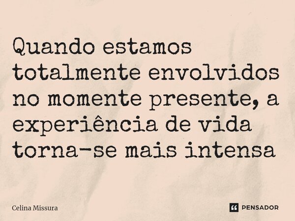 ⁠Quando estamos totalmente envolvidos no momente presente, a experiência de vida torna-se mais intensa... Frase de Celina Missura.