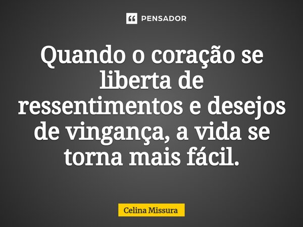 ⁠Quando o coração se liberta de ressentimentos e desejos de vingança, a vida se torna mais fácil.... Frase de Celina Missura.