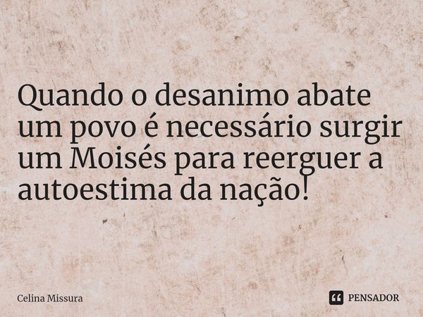 ⁠Quando o desanimo abate um povo é necessário surgir um Moisés para reerguer a autoestima da nação!... Frase de Celina Missura.