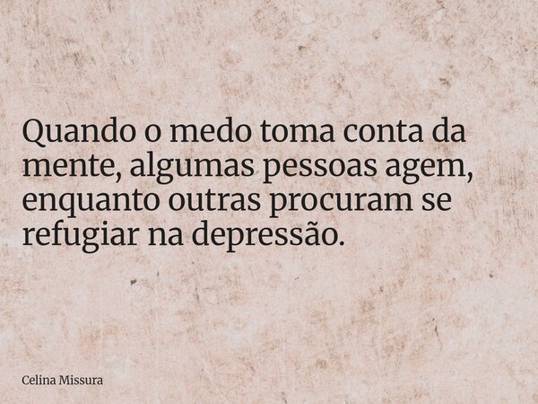 Quando o medo toma conta da mente, algumas pessoas agem, enquanto outras procuram se refugiar na depressão.... Frase de Celina Missura.