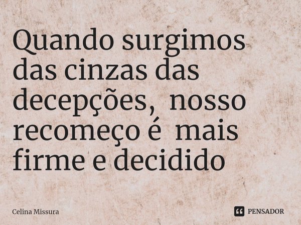 ⁠Quando surgimos das cinzas das decepções, nosso recomeço é mais firme e decidido... Frase de Celina Missura.