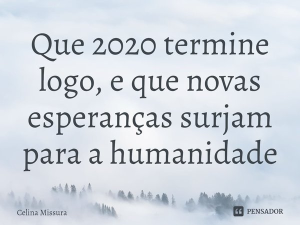 ⁠Que 2020 termine logo, e que novas esperanças surjam para a humanidade... Frase de Celina Missura.