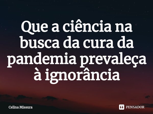 ⁠Que a ciência na busca da cura da pandemia prevaleça à ignorância... Frase de Celina Missura.