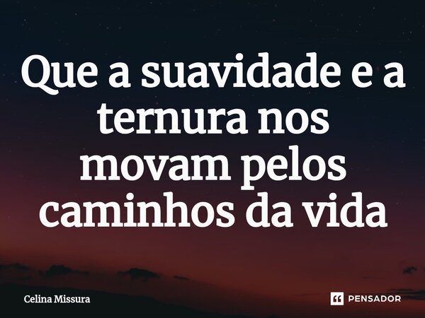 ⁠Que a suavidade e a ternura nos movam pelos caminhos da vida... Frase de Celina Missura.
