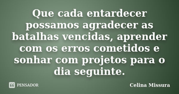 Que cada entardecer possamos agradecer as batalhas vencidas, aprender com os erros cometidos e sonhar com projetos para o dia seguinte.... Frase de Celina Missura.