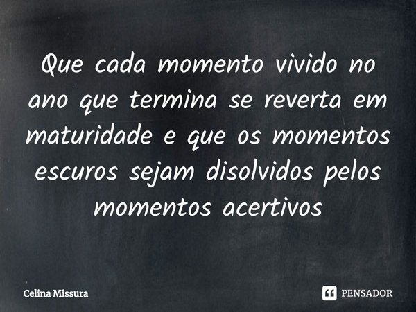 ⁠Que cada momento vivido no ano que termina se reverta em maturidade e que os momentos escuros sejam disolvidos pelos momentos acertivos... Frase de Celina Missura.