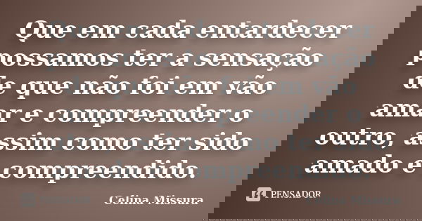 Que em cada entardecer possamos ter a sensação de que não foi em vão amar e compreender o outro, assim como ter sido amado e compreendido.... Frase de Celina Missura.