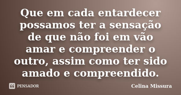 Que em cada entardecer possamos ter a sensação de que não foi em vão amar e compreender o outro, assim como ter sido amado e compreendido.... Frase de Celina Missura.