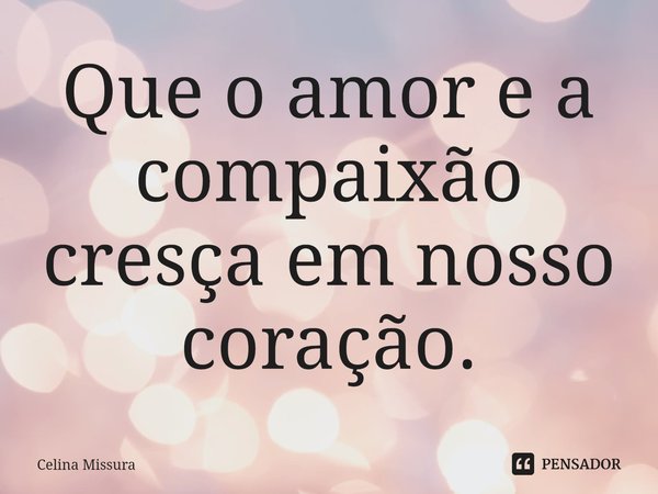 ⁠Que o amor e a compaixão cresça em nosso coração.... Frase de Celina Missura.