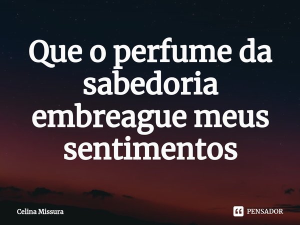 ⁠Que o perfume da sabedoria embreague meus sentimentos... Frase de Celina Missura.