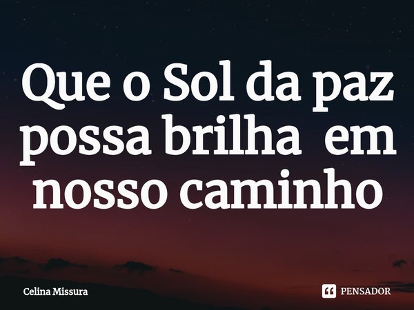 ⁠Que o sol da paz possa brilhar em nosso caminho.... Frase de Celina Missura.