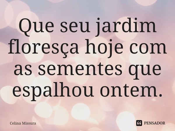 ⁠Que seu jardim floresça hoje com as sementes que espalhou ontem.... Frase de Celina Missura.