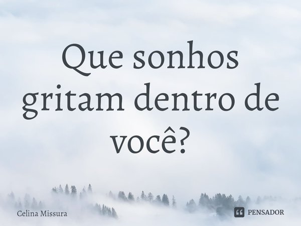 ⁠Que sonhos gritam dentro de você?... Frase de Celina Missura.